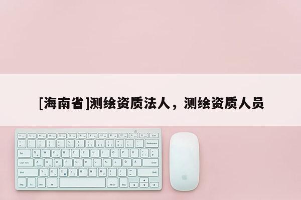 [海南省]測(cè)繪資質(zhì)法人，測(cè)繪資質(zhì)人員