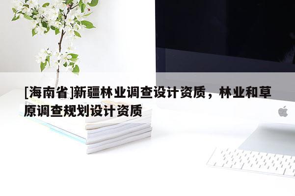 [海南省]新疆林業(yè)調(diào)查設(shè)計(jì)資質(zhì)，林業(yè)和草原調(diào)查規(guī)劃設(shè)計(jì)資質(zhì)