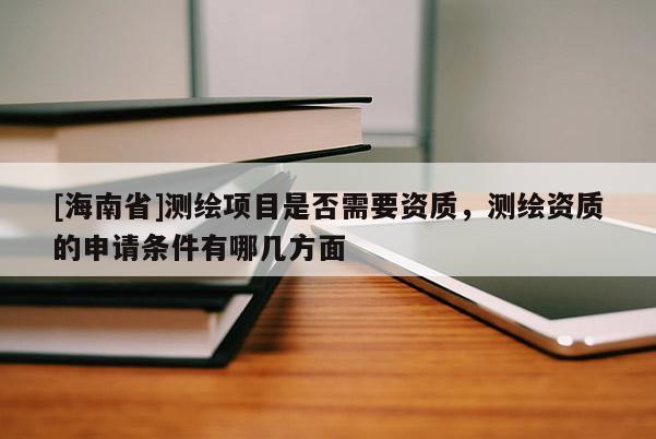 [海南省]測(cè)繪項(xiàng)目是否需要資質(zhì)，測(cè)繪資質(zhì)的申請(qǐng)條件有哪幾方面