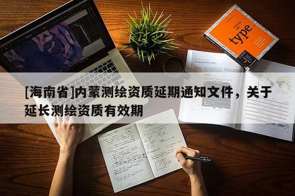 [海南省]內蒙測繪資質延期通知文件，關于延長測繪資質有效期