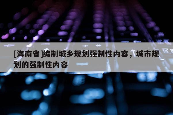 [海南省]編制城鄉(xiāng)規(guī)劃強(qiáng)制性內(nèi)容，城市規(guī)劃的強(qiáng)制性內(nèi)容