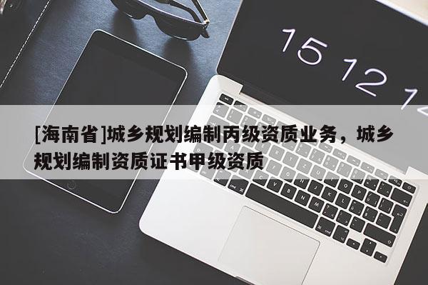 [海南省]城鄉(xiāng)規(guī)劃編制丙級資質(zhì)業(yè)務(wù)，城鄉(xiāng)規(guī)劃編制資質(zhì)證書甲級資質(zhì)