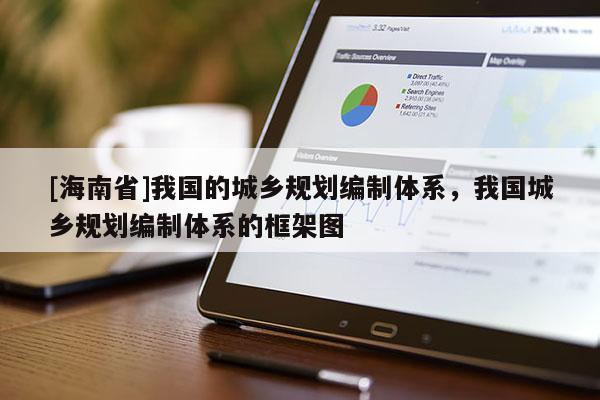 [海南省]我國的城鄉(xiāng)規(guī)劃編制體系，我國城鄉(xiāng)規(guī)劃編制體系的框架圖