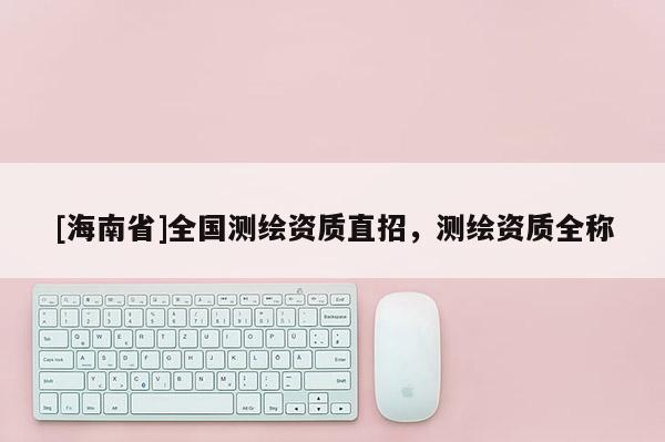 [海南省]全國測繪資質(zhì)直招，測繪資質(zhì)全稱