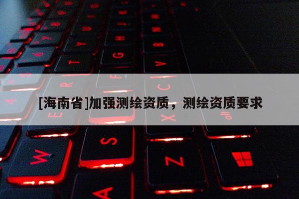 [海南省]加強(qiáng)測(cè)繪資質(zhì)，測(cè)繪資質(zhì)要求