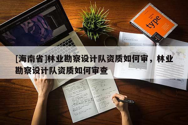 [海南省]林業(yè)勘察設(shè)計(jì)隊(duì)資質(zhì)如何審，林業(yè)勘察設(shè)計(jì)隊(duì)資質(zhì)如何審查