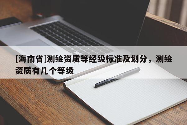[海南省]測繪資質(zhì)等經(jīng)級標準及劃分，測繪資質(zhì)有幾個等級