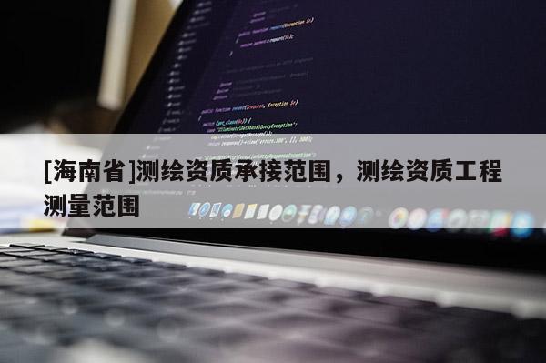 [海南省]測繪資質(zhì)承接范圍，測繪資質(zhì)工程測量范圍