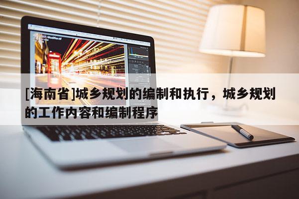 [海南省]城鄉(xiāng)規(guī)劃的編制和執(zhí)行，城鄉(xiāng)規(guī)劃的工作內(nèi)容和編制程序
