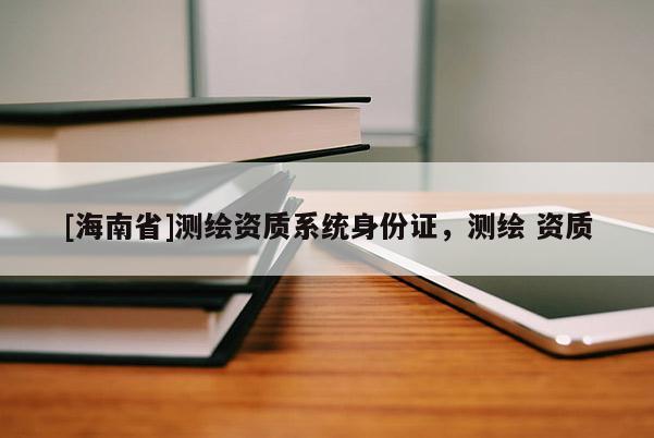[海南省]測繪資質(zhì)系統(tǒng)身份證，測繪 資質(zhì)