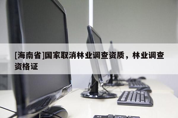 [海南省]國家取消林業(yè)調查資質，林業(yè)調查資格證