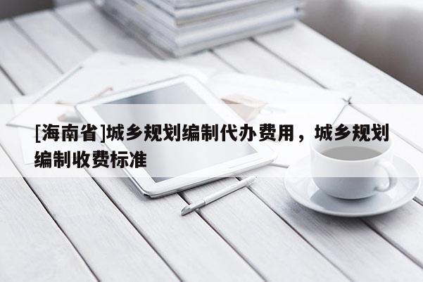 [海南省]城鄉(xiāng)規(guī)劃編制代辦費用，城鄉(xiāng)規(guī)劃編制收費標準