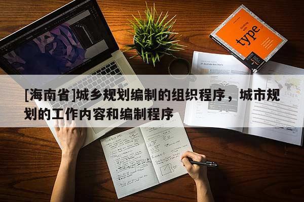 [海南省]城鄉(xiāng)規(guī)劃編制的組織程序，城市規(guī)劃的工作內(nèi)容和編制程序