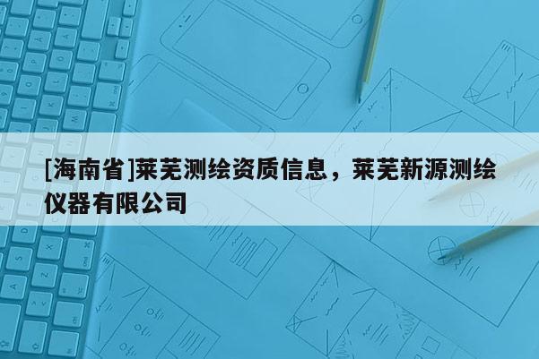 [海南省]萊蕪測繪資質(zhì)信息，萊蕪新源測繪儀器有限公司