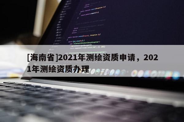 [海南省]2021年測繪資質(zhì)申請，2021年測繪資質(zhì)辦理