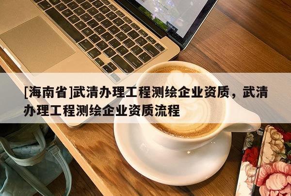 [海南省]武清辦理工程測繪企業(yè)資質(zhì)，武清辦理工程測繪企業(yè)資質(zhì)流程