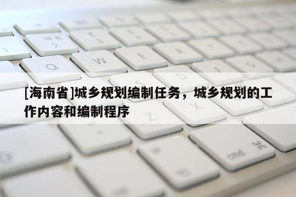 [海南省]城鄉(xiāng)規(guī)劃編制任務(wù)，城鄉(xiāng)規(guī)劃的工作內(nèi)容和編制程序