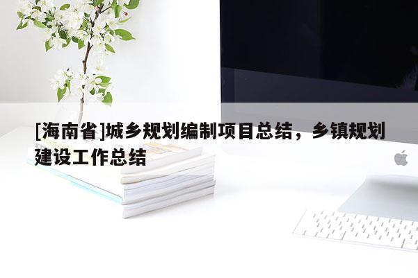 [海南省]城鄉(xiāng)規(guī)劃編制項目總結(jié)，鄉(xiāng)鎮(zhèn)規(guī)劃建設(shè)工作總結(jié)
