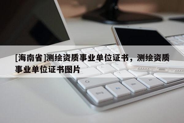 [海南省]測繪資質事業(yè)單位證書，測繪資質事業(yè)單位證書圖片