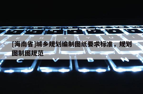 [海南省]城鄉(xiāng)規(guī)劃編制圖紙要求標準，規(guī)劃圖制圖規(guī)范