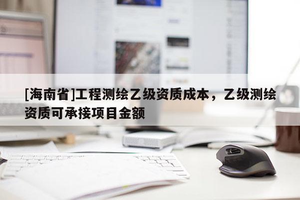 [海南省]工程測繪乙級資質(zhì)成本，乙級測繪資質(zhì)可承接項目金額