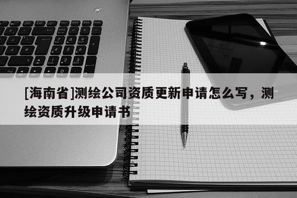[海南省]測繪公司資質(zhì)更新申請?jiān)趺磳?，測繪資質(zhì)升級申請書