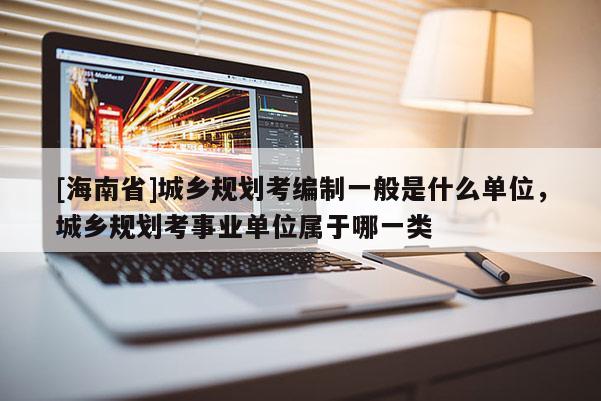 [海南省]城鄉(xiāng)規(guī)劃考編制一般是什么單位，城鄉(xiāng)規(guī)劃考事業(yè)單位屬于哪一類