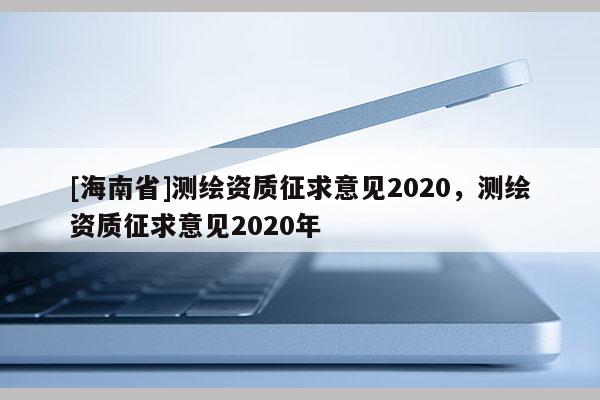 [海南省]測繪資質(zhì)征求意見2020，測繪資質(zhì)征求意見2020年
