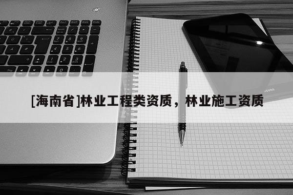 [海南省]林業(yè)工程類資質(zhì)，林業(yè)施工資質(zhì)