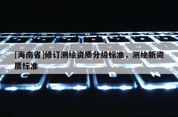 [海南省]修訂測繪資質(zhì)分級(jí)標(biāo)準(zhǔn)，測繪新資質(zhì)標(biāo)準(zhǔn)