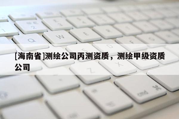 [海南省]測繪公司丙測資質(zhì)，測繪甲級資質(zhì)公司