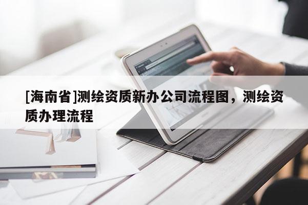 [海南省]測繪資質(zhì)新辦公司流程圖，測繪資質(zhì)辦理流程