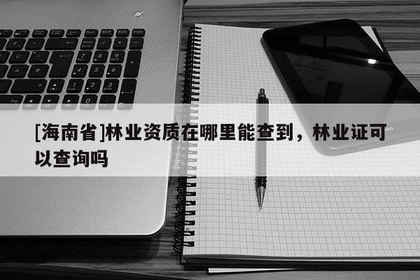 [海南省]林業(yè)資質(zhì)在哪里能查到，林業(yè)證可以查詢嗎