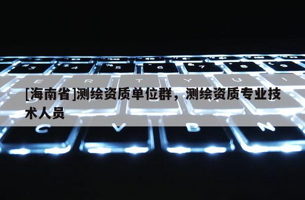 [海南省]測繪資質(zhì)單位群，測繪資質(zhì)專業(yè)技術(shù)人員