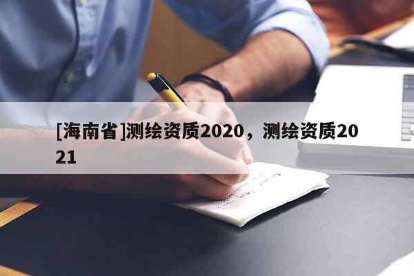 [海南省]測繪資質(zhì)2020，測繪資質(zhì)2021