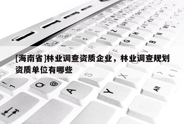 [海南省]林業(yè)調(diào)查資質(zhì)企業(yè)，林業(yè)調(diào)查規(guī)劃資質(zhì)單位有哪些