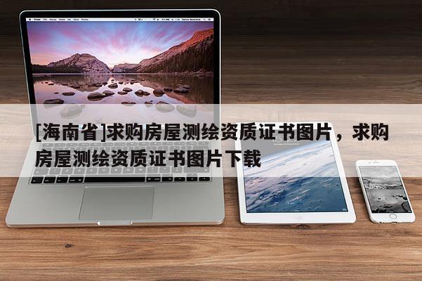 [海南省]求購房屋測繪資質(zhì)證書圖片，求購房屋測繪資質(zhì)證書圖片下載