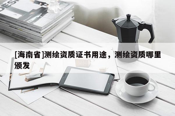 [海南省]測繪資質(zhì)證書用途，測繪資質(zhì)哪里頒發(fā)