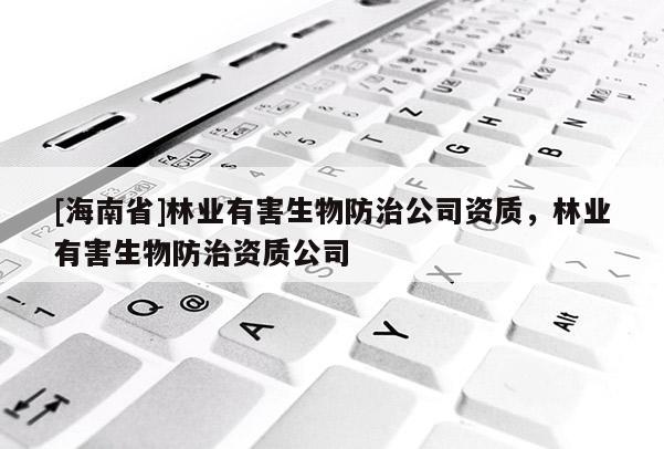 [海南省]林業(yè)有害生物防治公司資質(zhì)，林業(yè)有害生物防治資質(zhì)公司