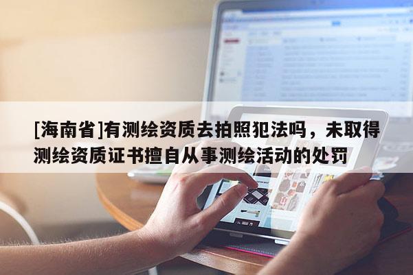 [海南省]有測繪資質(zhì)去拍照犯法嗎，未取得測繪資質(zhì)證書擅自從事測繪活動的處罰