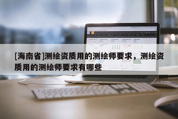 [海南省]測繪資質(zhì)用的測繪師要求，測繪資質(zhì)用的測繪師要求有哪些