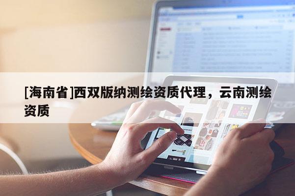 [海南省]西雙版納測繪資質(zhì)代理，云南測繪資質(zhì)