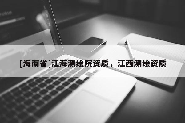 [海南省]江海測繪院資質(zhì)，江西測繪資質(zhì)