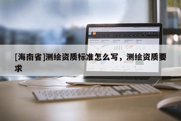 [海南省]測(cè)繪資質(zhì)標(biāo)準(zhǔn)怎么寫(xiě)，測(cè)繪資質(zhì)要求