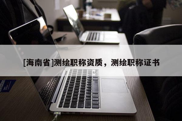 [海南省]測(cè)繪職稱(chēng)資質(zhì)，測(cè)繪職稱(chēng)證書(shū)