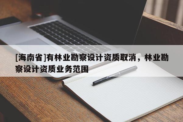 [海南省]有林業(yè)勘察設(shè)計(jì)資質(zhì)取消，林業(yè)勘察設(shè)計(jì)資質(zhì)業(yè)務(wù)范圍