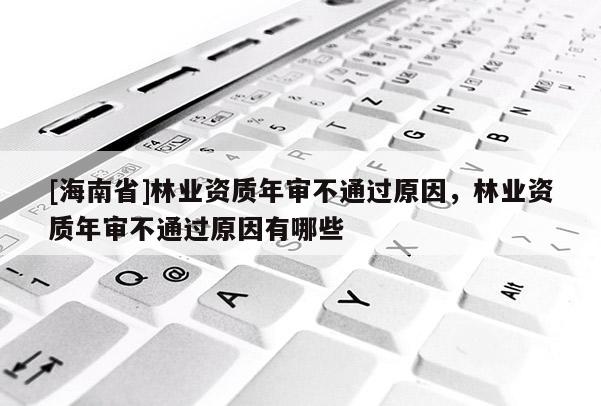 [海南省]林業(yè)資質(zhì)年審不通過原因，林業(yè)資質(zhì)年審不通過原因有哪些