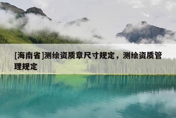 [海南省]測繪資質(zhì)章尺寸規(guī)定，測繪資質(zhì)管理規(guī)定