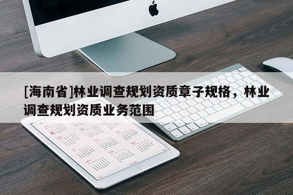 [海南省]林業(yè)調(diào)查規(guī)劃資質(zhì)章子規(guī)格，林業(yè)調(diào)查規(guī)劃資質(zhì)業(yè)務(wù)范圍
