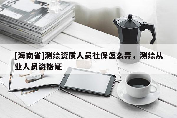 [海南省]測繪資質(zhì)人員社保怎么弄，測繪從業(yè)人員資格證